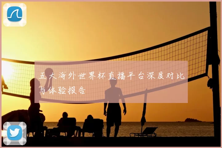 五大海外世界杯直播平台深度对比与体验报告