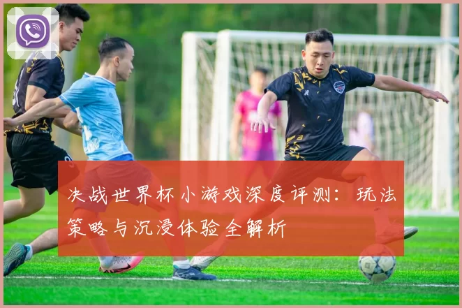 决战世界杯小游戏深度评测：玩法策略与沉浸体验全解析