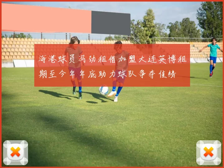 海港球员冯劲租借加盟大连英博租期至今年年底助力球队争夺佳绩