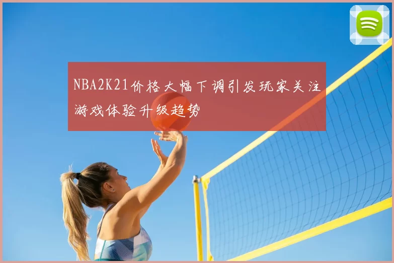 NBA2K21价格大幅下调引发玩家关注游戏体验升级趋势