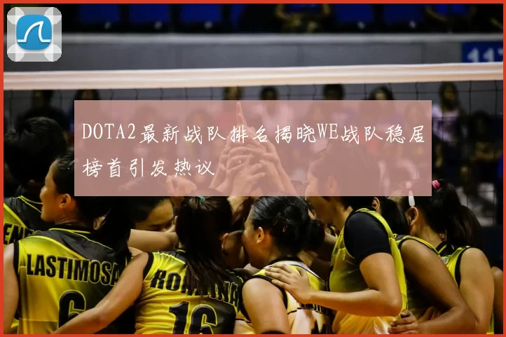 DOTA2最新战队排名揭晓WE战队稳居榜首引发热议