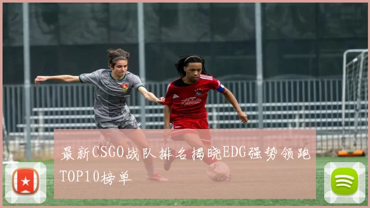 最新CSGO战队排名揭晓EDG强势领跑TOP10榜单