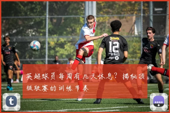 英超球员每周有几天休息？揭秘顶级联赛的训练节奏
