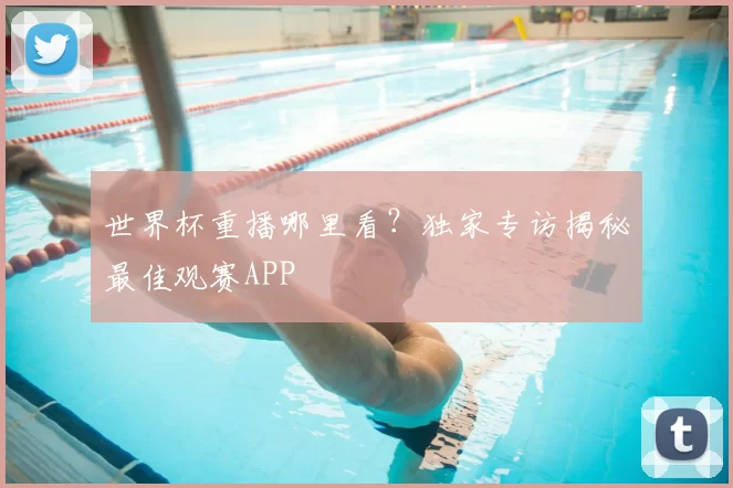 世界杯重播哪里看？独家专访揭秘最佳观赛APP