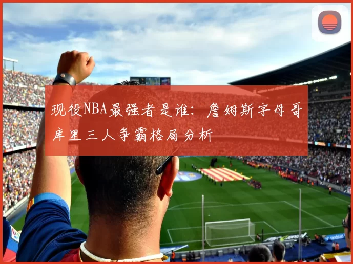 现役NBA最强者是谁：詹姆斯字母哥库里三人争霸格局分析