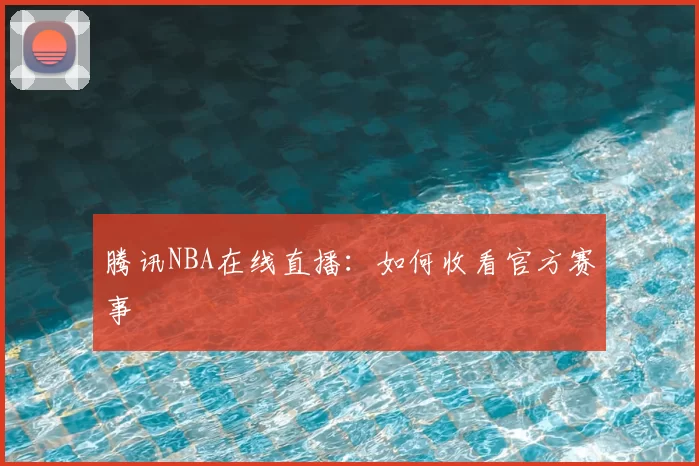 腾讯NBA在线直播：如何收看官方赛事