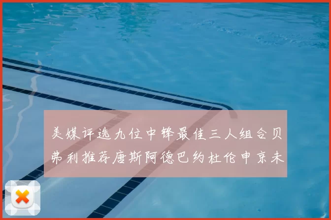 美媒评选九位中锋最佳三人组合贝弗利推荐唐斯阿德巴约杜伦申京未入选