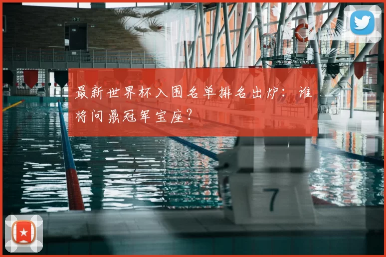 最新世界杯入围名单排名出炉：谁将问鼎冠军宝座？