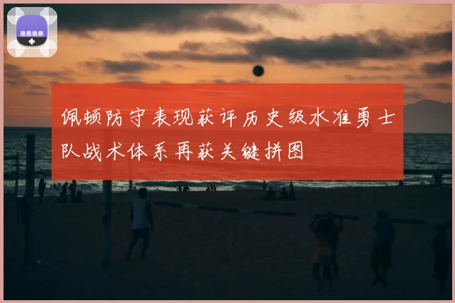 佩顿防守表现获评历史级水准勇士队战术体系再获关键拼图