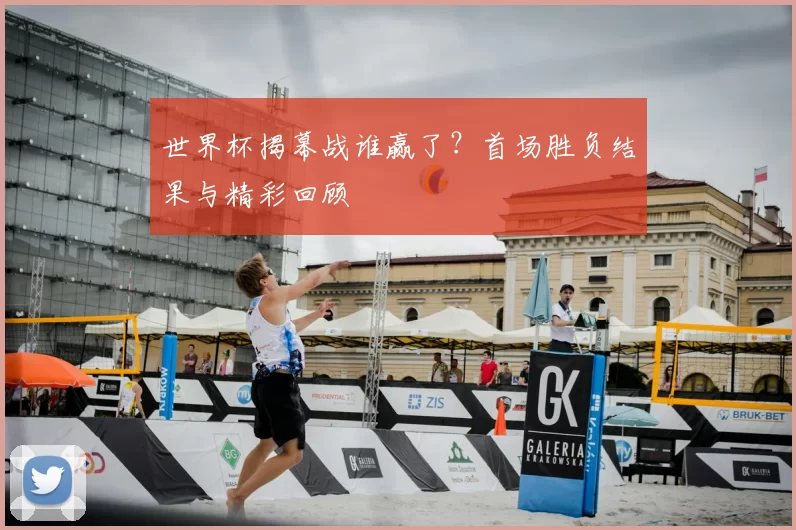 世界杯揭幕战谁赢了？首场胜负结果与精彩回顾