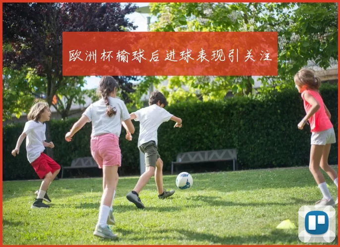 欧洲杯输球后进球表现引关注