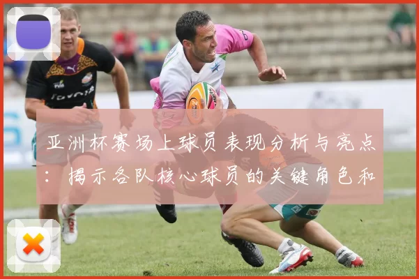 亚洲杯赛场上球员表现分析与亮点：揭示各队核心球员的关键角色和贡献
