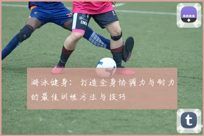 游泳健身：打造全身协调力与耐力的最佳训练方法与技巧
