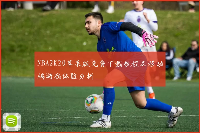 NBA2K20苹果版免费下载教程及移动端游戏体验分析