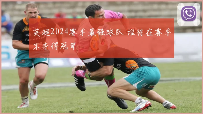 英超2024赛季最强球队 谁将在赛季末夺得冠军