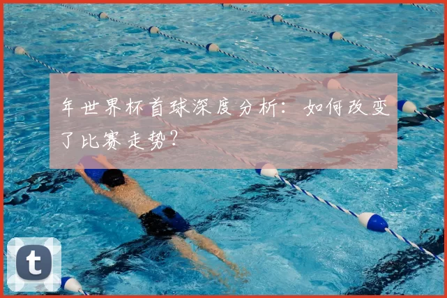 年世界杯首球深度分析：如何改变了比赛走势？