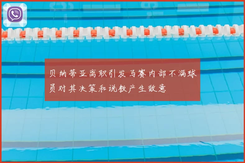 贝纳蒂亚离职引发马赛内部不满球员对其决策和说教产生敌意