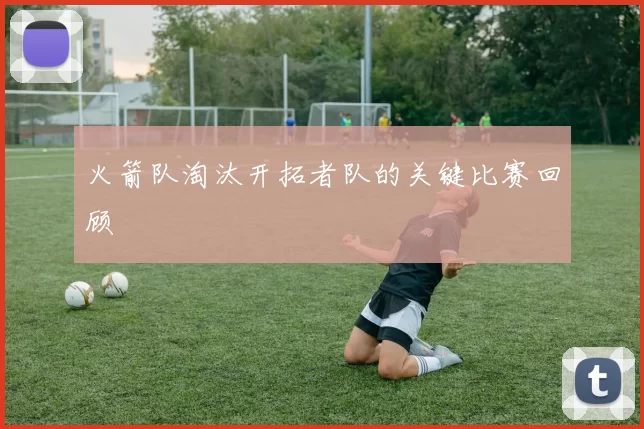 火箭队淘汰开拓者队的关键比赛回顾