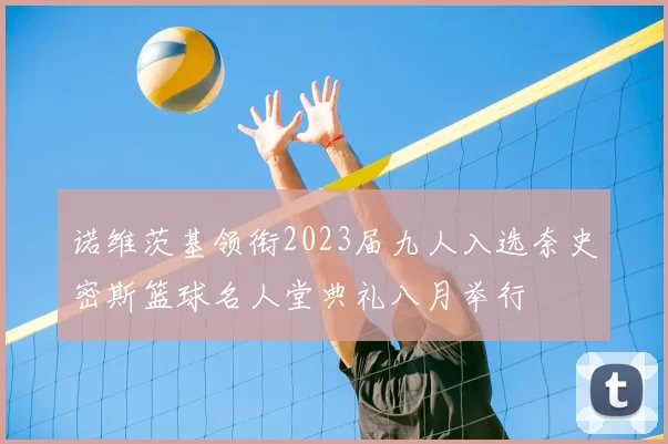 诺维茨基领衔2023届九人入选奈史密斯篮球名人堂典礼八月举行