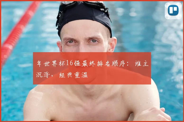 年世界杯16强最终排名顺序：谁主沉浮，经典重温