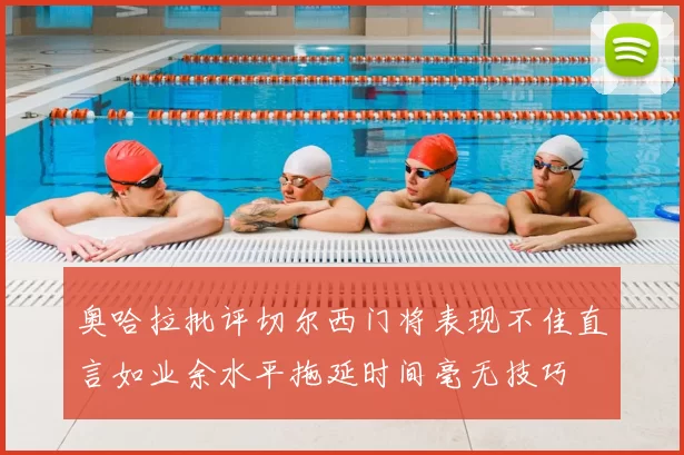 奥哈拉批评切尔西门将表现不佳直言如业余水平拖延时间毫无技巧