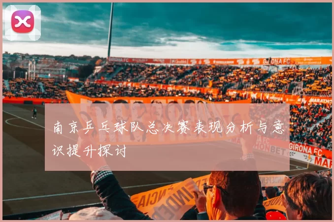 南京乒乓球队总决赛表现分析与意识提升探讨