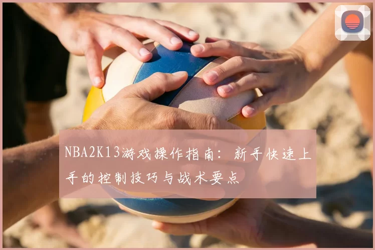 NBA2K13游戏操作指南：新手快速上手的控制技巧与战术要点