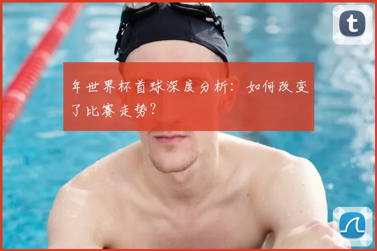 年世界杯首球深度分析：如何改变了比赛走势？
