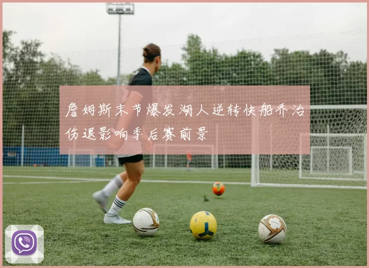 詹姆斯末节爆发湖人逆转快船乔治伤退影响季后赛前景