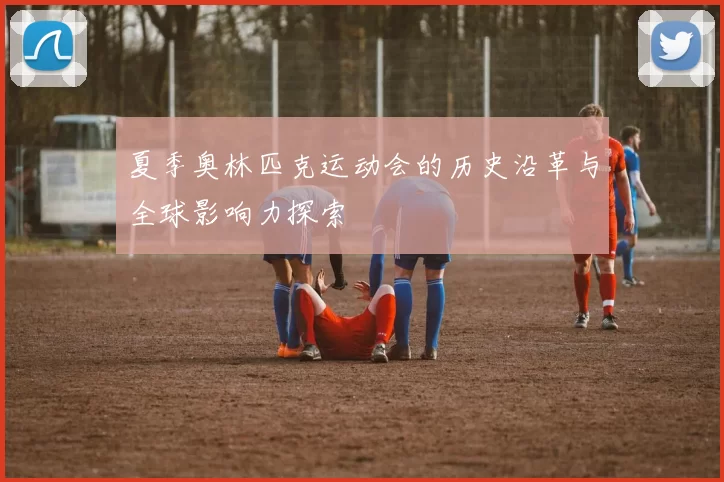 夏季奥林匹克运动会的历史沿革与全球影响力探索