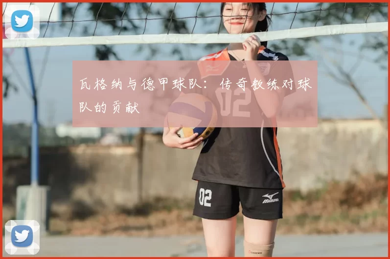 瓦格纳与德甲球队：传奇教练对球队的贡献