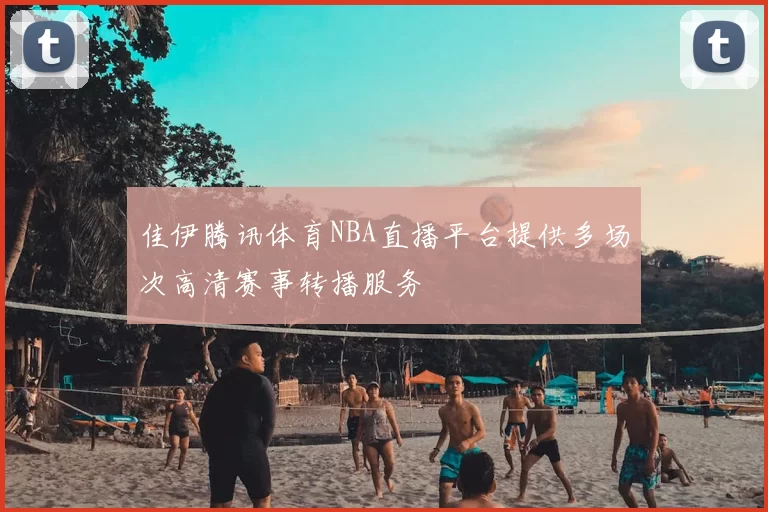 佳伊腾讯体育NBA直播平台提供多场次高清赛事转播服务