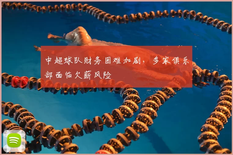 中超球队财务困难加剧，多家俱乐部面临欠薪风险