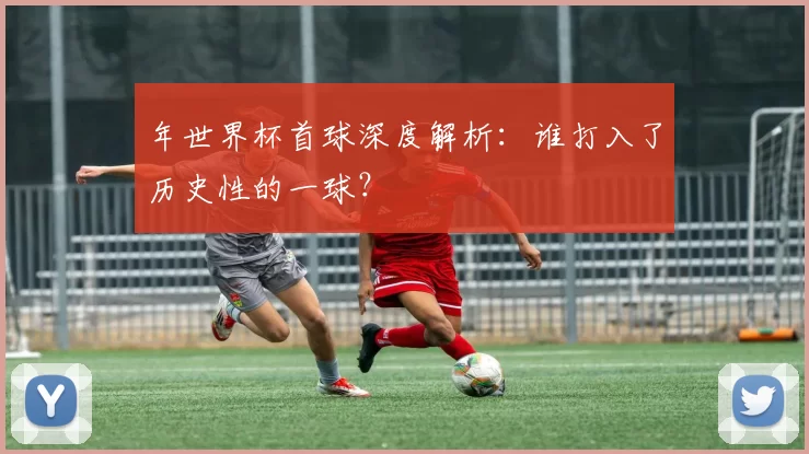 年世界杯首球深度解析：谁打入了历史性的一球？