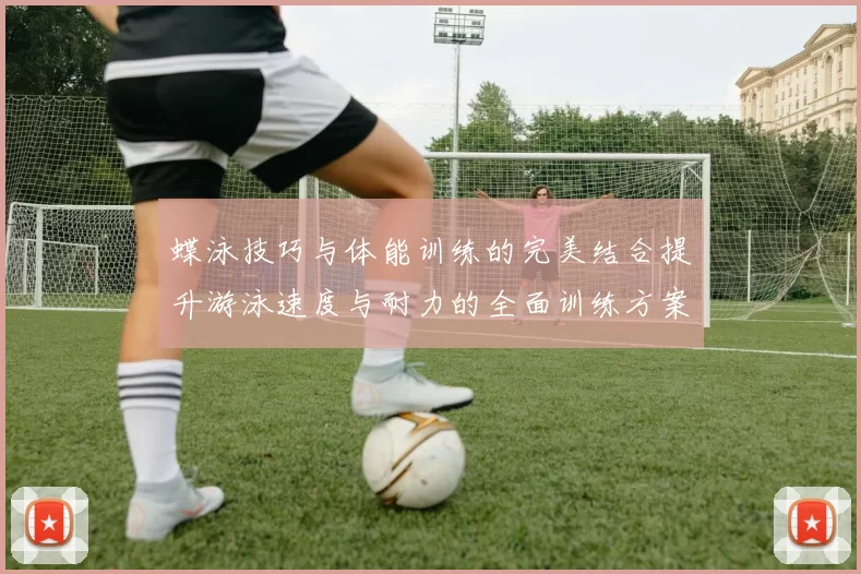 蝶泳技巧与体能训练的完美结合提升游泳速度与耐力的全面训练方案