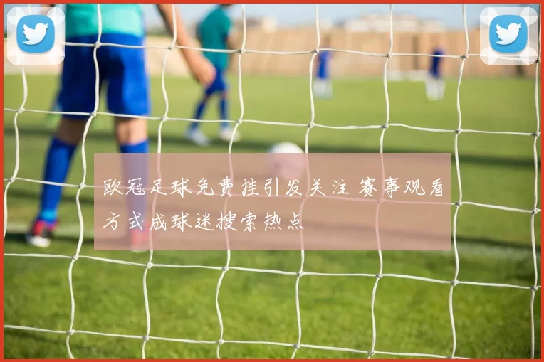 欧冠足球免费挂引发关注 赛事观看方式成球迷搜索热点