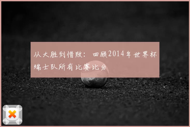 从大胜到惜败：回顾2014年世界杯瑞士队所有比赛比分