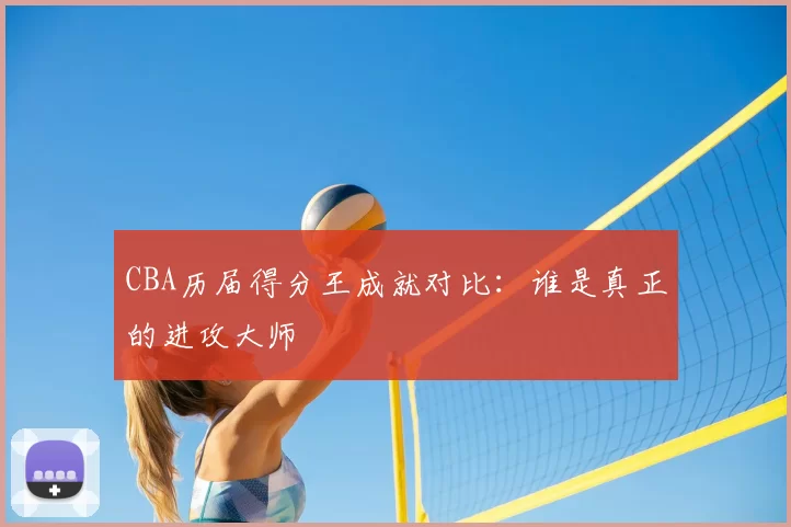 CBA历届得分王成就对比：谁是真正的进攻大师