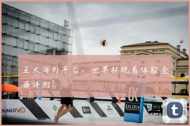 五大海外平台，世界杯观看体验全面评测！