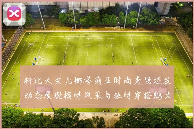 科比大女儿娜塔莉亚时尚秀场连发动态展现模特风采与独特穿搭魅力