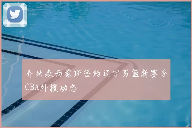 乔纳森西蒙斯签约辽宁男篮新赛季CBA外援动态