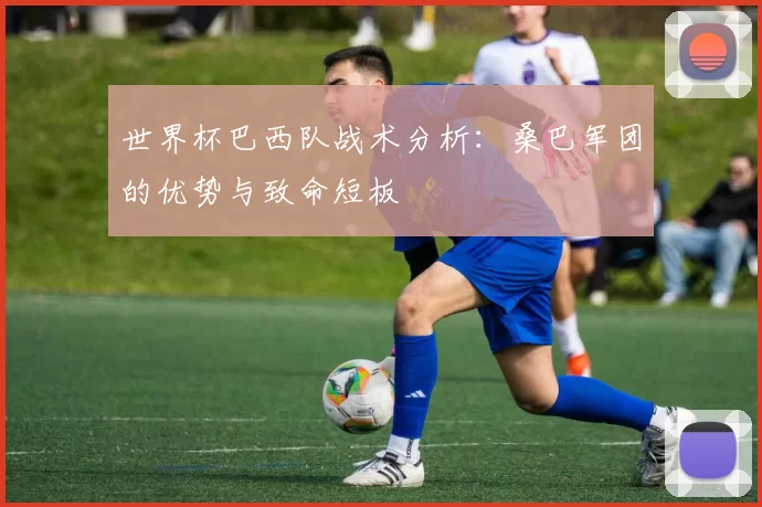 世界杯巴西队战术分析：桑巴军团的优势与致命短板
