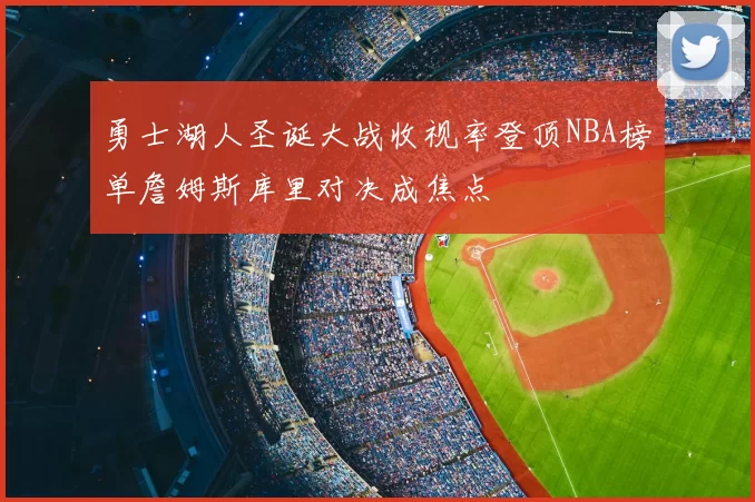 勇士湖人圣诞大战收视率登顶NBA榜单詹姆斯库里对决成焦点