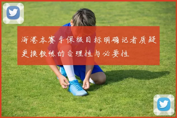 海港本赛季保级目标明确记者质疑更换教练的合理性与必要性