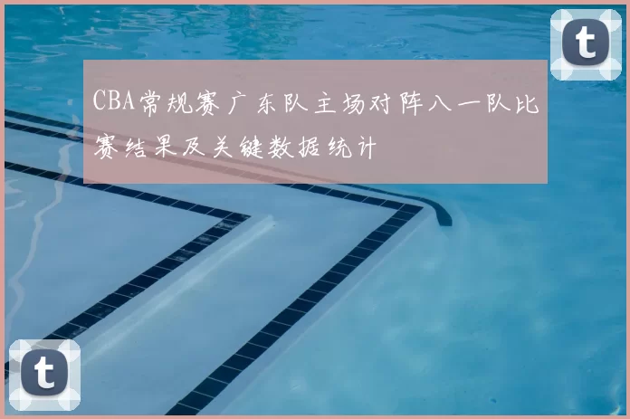 CBA常规赛广东队主场对阵八一队比赛结果及关键数据统计