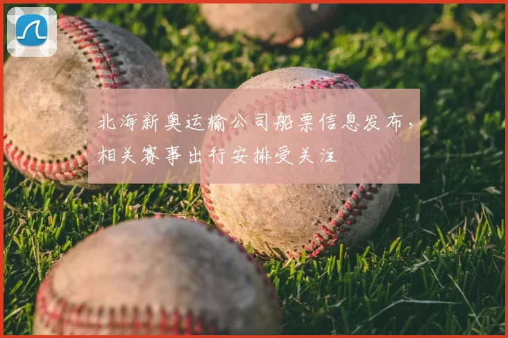 北海新奥运输公司船票信息发布，相关赛事出行安排受关注