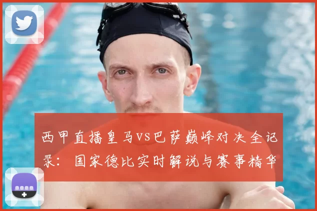 西甲直播皇马vs巴萨巅峰对决全记录：国家德比实时解说与赛事精华