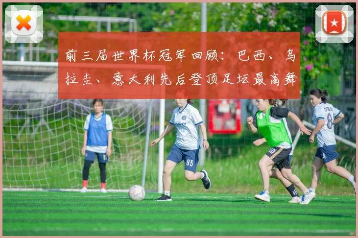 前三届世界杯冠军回顾：巴西、乌拉圭、意大利先后登顶足坛最高舞台