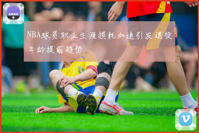 NBA球员职业生涯损耗加速引发退役年龄提前趋势