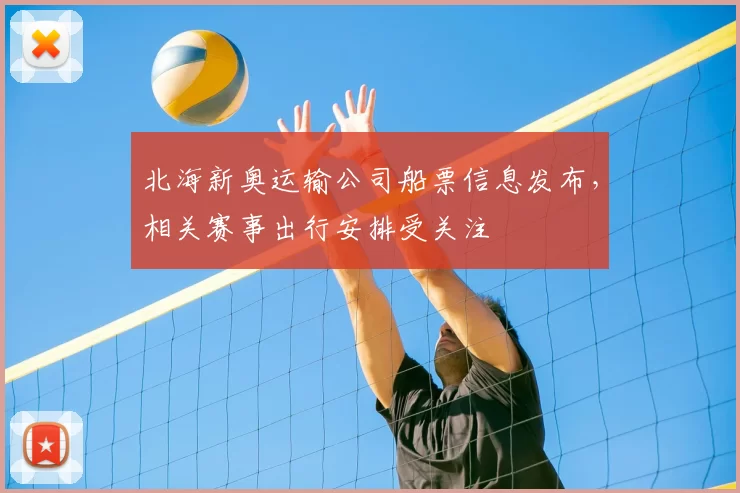 北海新奥运输公司船票信息发布，相关赛事出行安排受关注